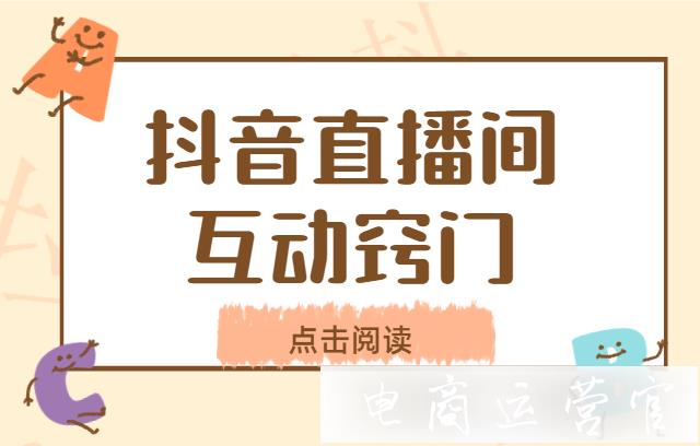 抖音直播間互動的方法有哪些?如何做好抖音直播間氣氛?